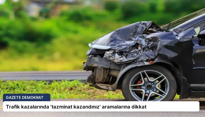 Trafik kazalarında ‘tazminat kazandınız’ aramalarına dikkat