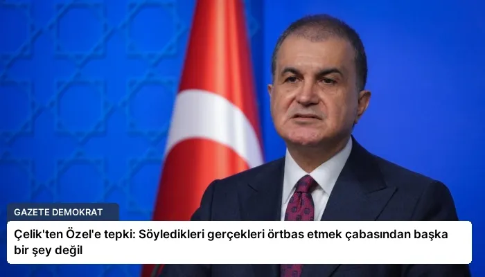 Çelik’ten Özel’e tepki: Söyledikleri gerçekleri örtbas etmek çabasından başka bir şey değil
