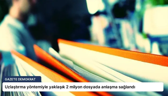 Uzlaştırma yöntemiyle yaklaşık 2 milyon dosyada anlaşma sağlandı