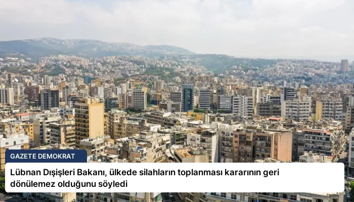 Lübnan Dışişleri Bakanı, ülkede silahların toplanması kararının geri dönülemez olduğunu söyledi