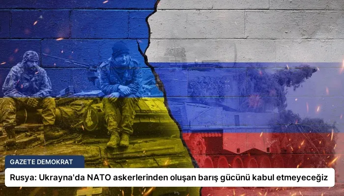 Rusya: Ukrayna’da NATO askerlerinden oluşan barış gücünü kabul etmeyeceğiz