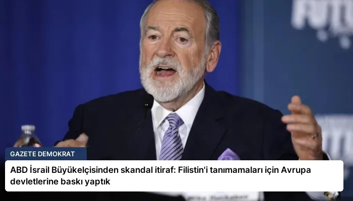 ABD İsrail Büyükelçisinden skandal itiraf: Filistin’i tanımamaları için Avrupa devletlerine baskı yaptık