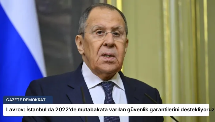 Lavrov: İstanbul’da 2022’de mutabakata varılan güvenlik garantilerini destekliyoruz