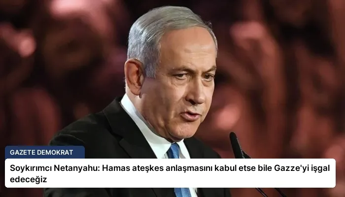 Soykırımcı Netanyahu: Hamas ateşkes anlaşmasını kabul etse bile Gazze’yi işgal edeceğiz