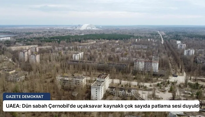 UAEA: Dün sabah Çernobil’de uçaksavar kaynaklı çok sayıda patlama sesi duyuldu