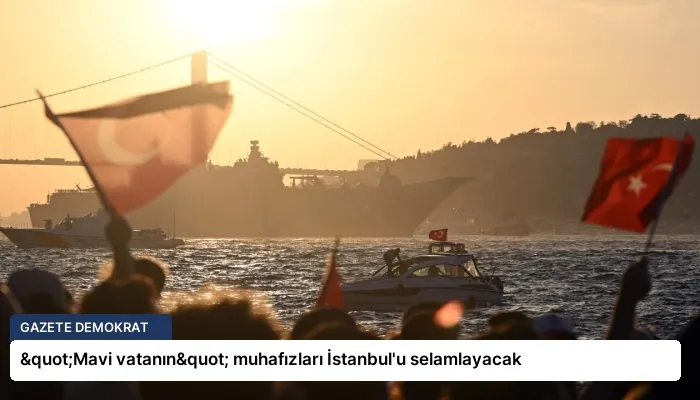 "Mavi vatanın" muhafızları İstanbul’u selamlayacak