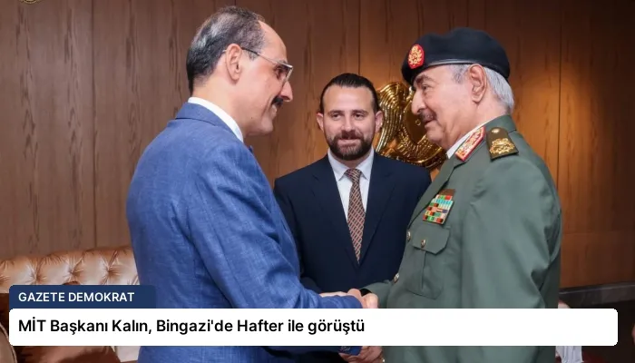 MİT Başkanı Kalın, Bingazi’de Hafter ile görüştü
