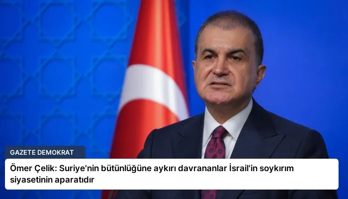 Ömer Çelik: Suriye’nin bütünlüğüne aykırı davrananlar İsrail’in soykırım siyasetinin aparatıdır