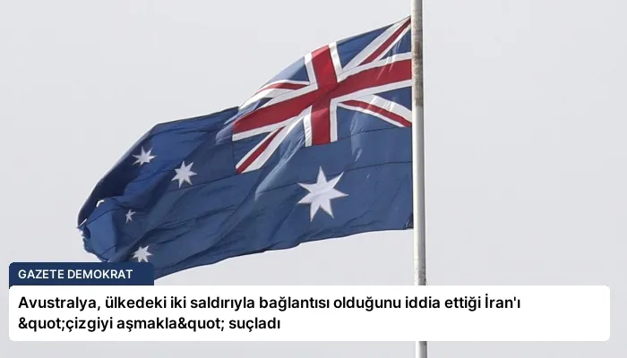 Avustralya, ülkedeki iki saldırıyla bağlantısı olduğunu iddia ettiği İran’ı "çizgiyi aşmakla" suçladı
