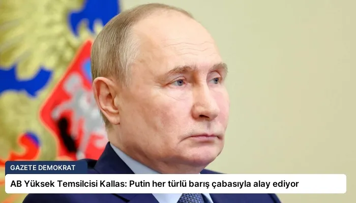 AB Yüksek Temsilcisi Kallas: Putin her türlü barış çabasıyla alay ediyor