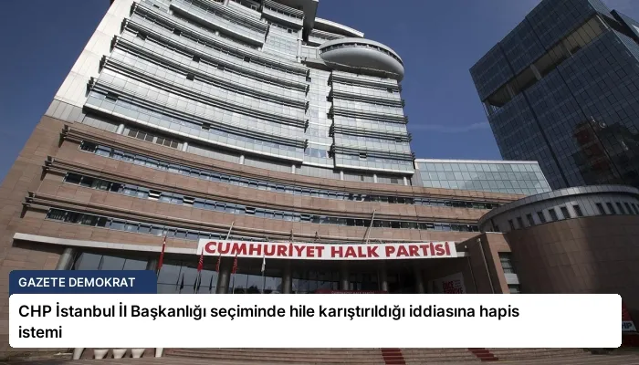 CHP İstanbul İl Başkanlığı seçiminde hile karıştırıldığı iddiasına hapis istemi
