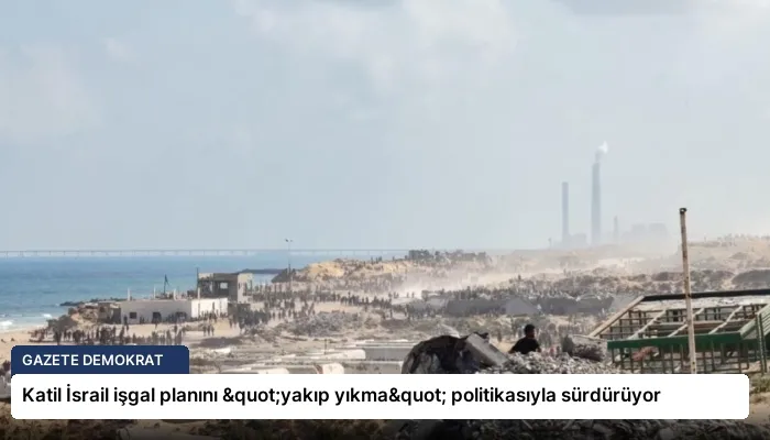 Katil İsrail işgal planını "yakıp yıkma" politikasıyla sürdürüyor