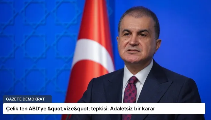 Çelik’ten ABD’ye "vize" tepkisi: Adaletsiz bir karar