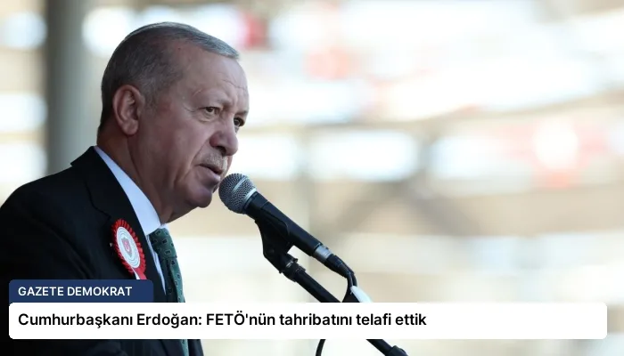 Cumhurbaşkanı Erdoğan: FETÖ’nün tahribatını telafi ettik