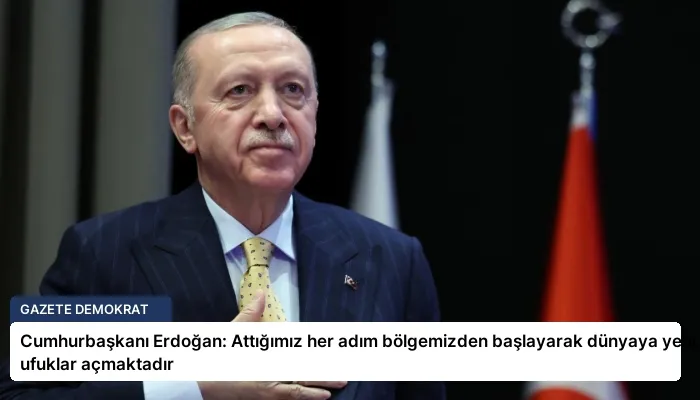 Cumhurbaşkanı Erdoğan: Attığımız her adım bölgemizden başlayarak dünyaya yeni ufuklar açmaktadır