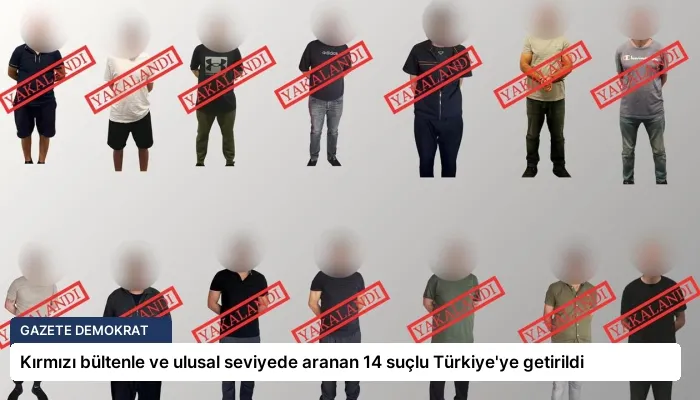 Kırmızı bültenle ve ulusal seviyede aranan 14 suçlu Türkiye’ye getirildi