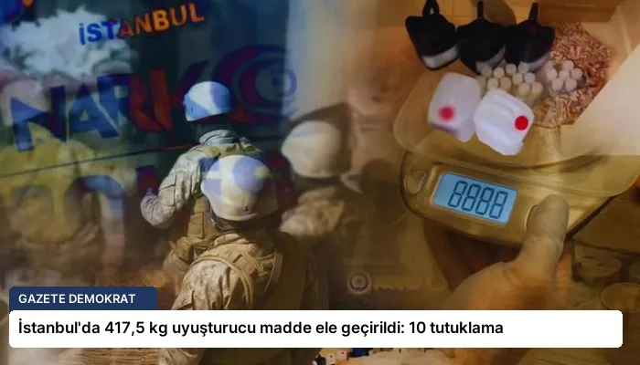 İstanbul’da 417,5 kg uyuşturucu madde ele geçirildi: 10 tutuklama