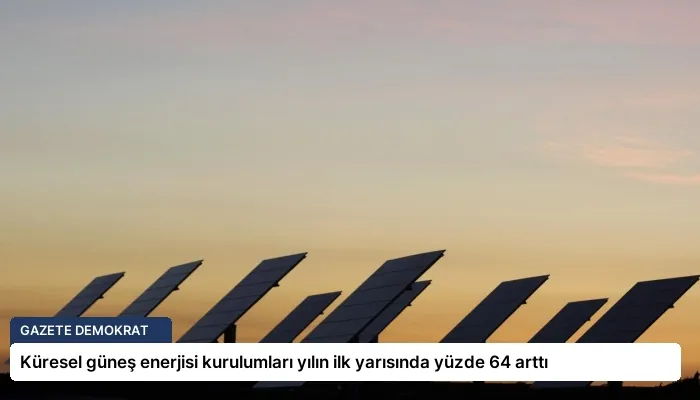 Küresel güneş enerjisi kurulumları yılın ilk yarısında yüzde 64 arttı