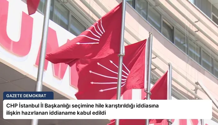 CHP İstanbul İl Başkanlığı seçimine hile karıştırıldığı iddiasına ilişkin hazırlanan iddianame kabul edildi