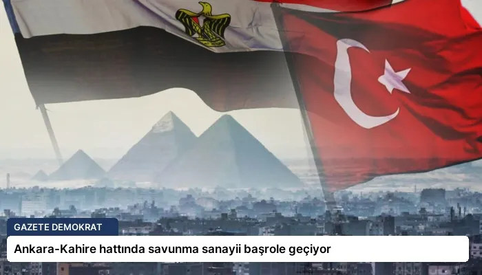 Ankara-Kahire hattında savunma sanayii başrole geçiyor