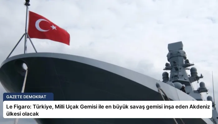 Le Figaro: Türkiye, Milli Uçak Gemisi ile en büyük savaş gemisi inşa eden Akdeniz ülkesi olacak
