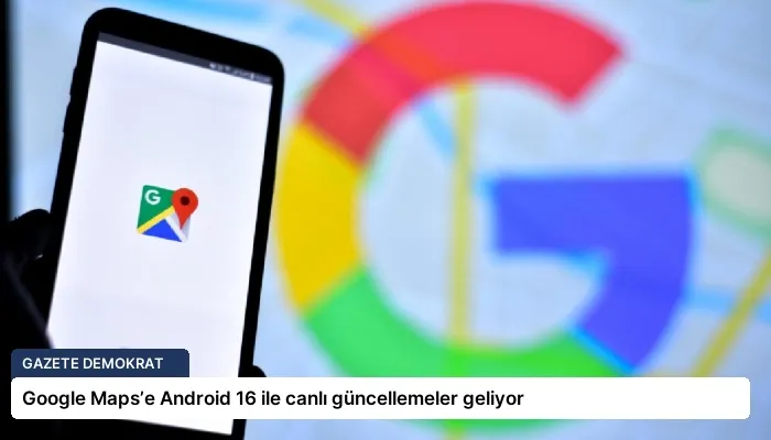 Google Maps’e Android 16 ile canlı güncellemeler geliyor