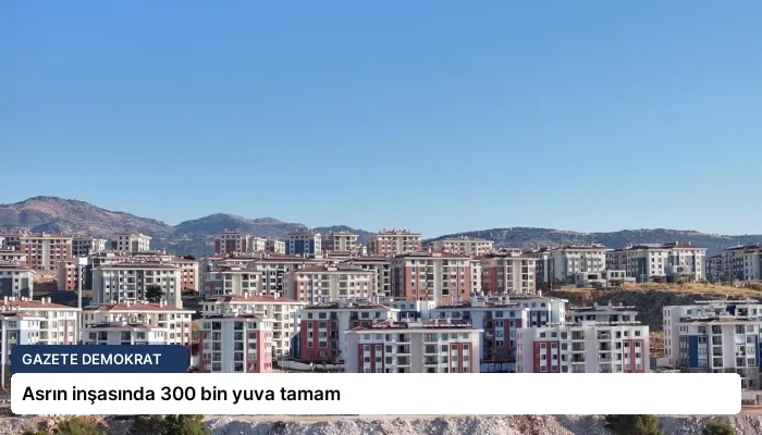 Asrın inşasında 300 bin yuva tamam