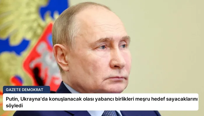 Putin, Ukrayna’da konuşlanacak olası yabancı birlikleri meşru hedef sayacaklarını söyledi