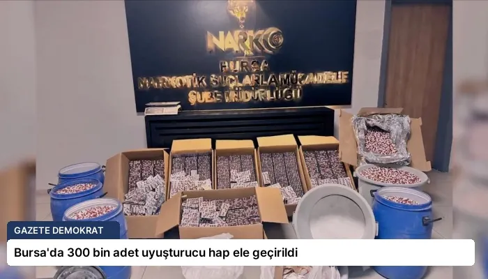 Bursa’da 300 bin adet uyuşturucu hap ele geçirildi