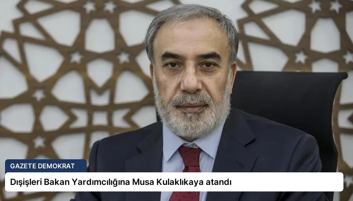 Dışişleri Bakan Yardımcılığına Musa Kulaklıkaya atandı