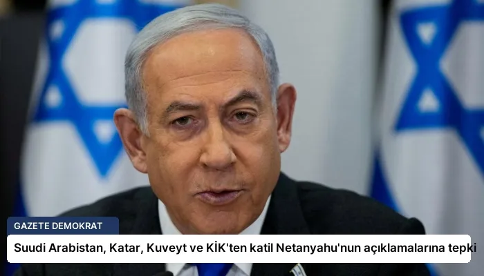 Suudi Arabistan, Katar, Kuveyt ve KİK’ten katil Netanyahu’nun açıklamalarına tepki