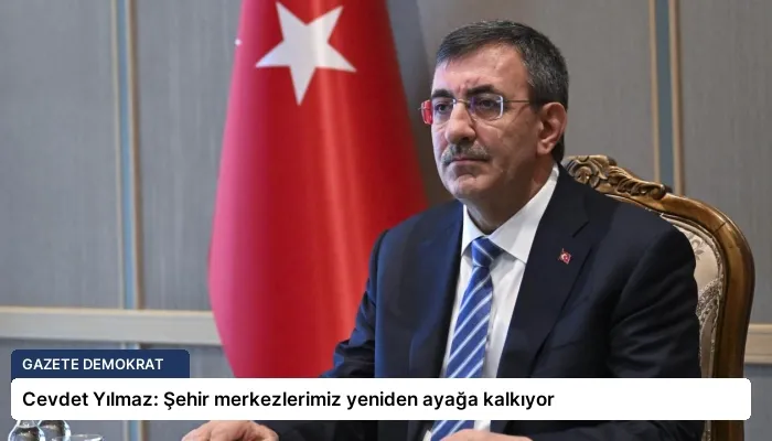 Cevdet Yılmaz: Şehir merkezlerimiz yeniden ayağa kalkıyor
