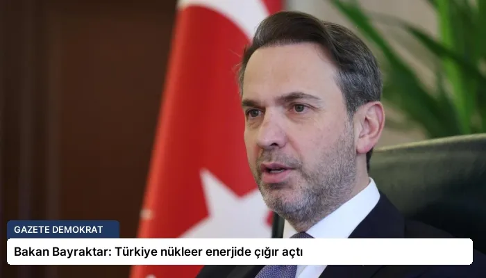 Bakan Bayraktar: Türkiye nükleer enerjide çığır açtı