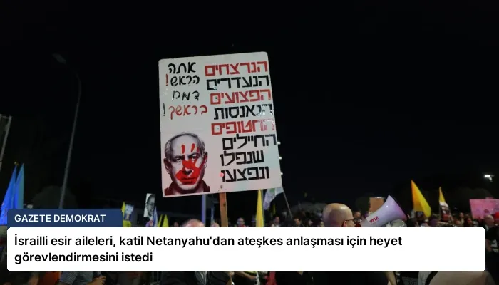 İsrailli esir aileleri, katil Netanyahu’dan ateşkes anlaşması için heyet görevlendirmesini istedi
