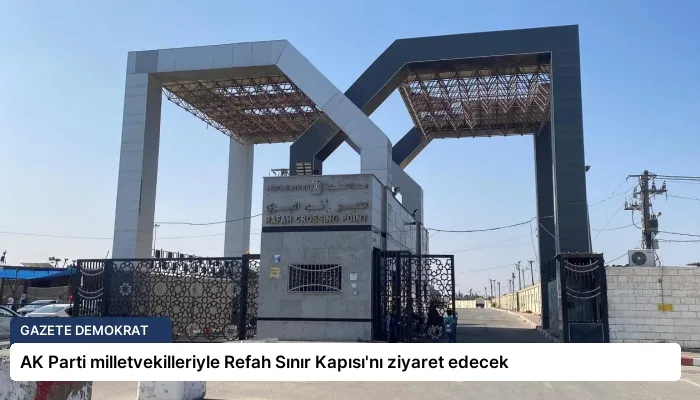 AK Parti milletvekilleriyle Refah Sınır Kapısı’nı ziyaret edecek