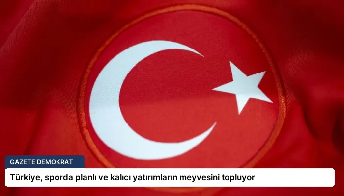 Türkiye, sporda planlı ve kalıcı yatırımların meyvesini topluyor