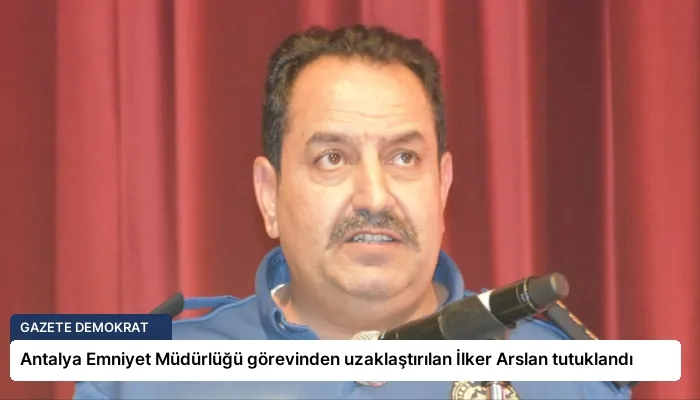 Antalya Emniyet Müdürlüğü görevinden uzaklaştırılan İlker Arslan tutuklandı