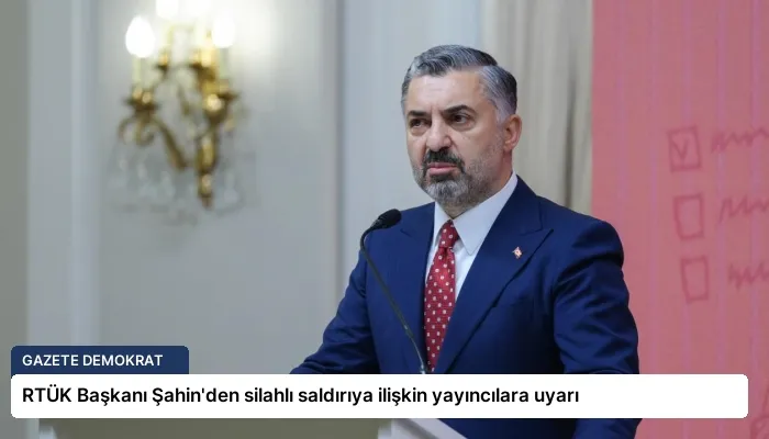 RTÜK Başkanı Şahin’den silahlı saldırıya ilişkin yayıncılara uyarı