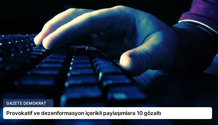 Provokatif ve dezenformasyon içerikli paylaşımlara 10 gözaltı