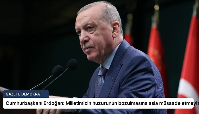 Cumhurbaşkanı Erdoğan: Milletimizin huzurunun bozulmasına asla müsaade etmeyiz