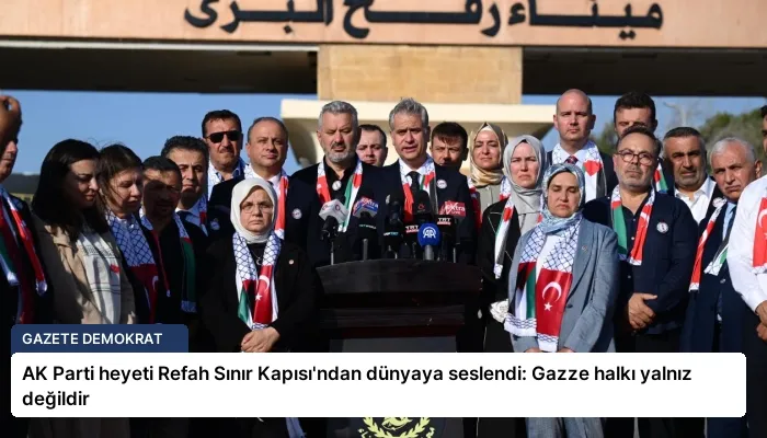 AK Parti heyeti Refah Sınır Kapısı’ndan dünyaya seslendi: Gazze halkı yalnız değildir