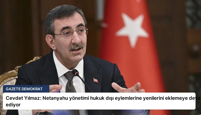 Cevdet Yılmaz: Netanyahu yönetimi hukuk dışı eylemlerine yenilerini eklemeye devam ediyor