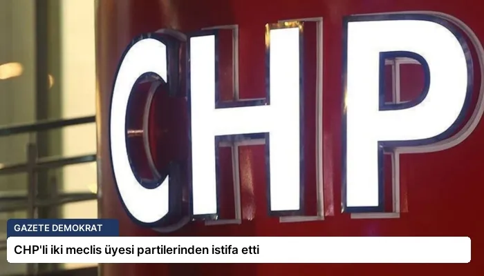 CHP’li iki meclis üyesi partilerinden istifa etti
