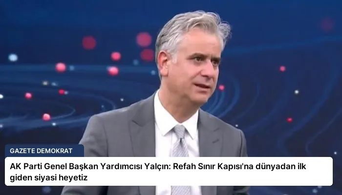 AK Parti Genel Başkan Yardımcısı Yalçın: Refah Sınır Kapısı’na dünyadan ilk giden siyasi heyetiz
