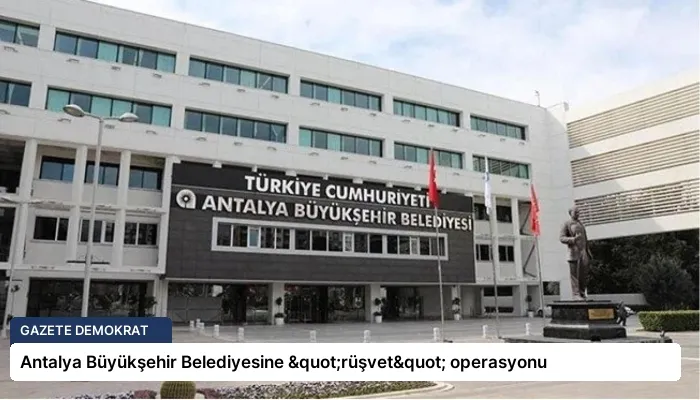 Antalya Büyükşehir Belediyesine "rüşvet" operasyonu