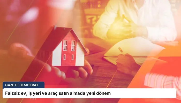 Faizsiz ev, iş yeri ve araç satın almada yeni dönem