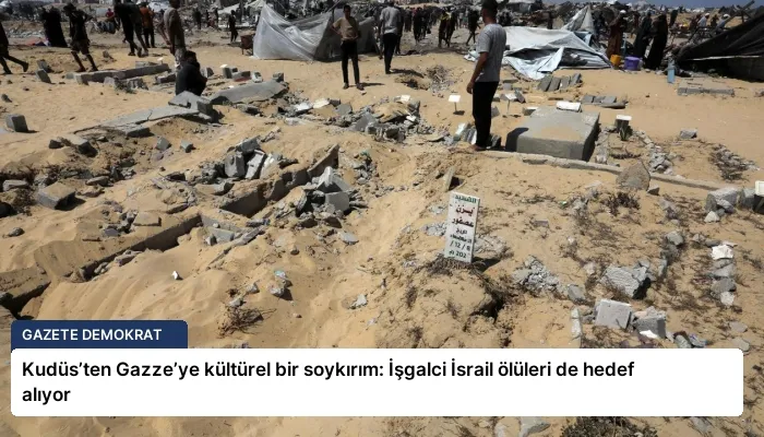 Kudüs’ten Gazze’ye kültürel bir soykırım: İşgalci İsrail ölüleri de hedef alıyor