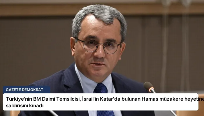 Türkiye’nin BM Daimi Temsilcisi, İsrail’in Katar’da bulunan Hamas müzakere heyetine saldırısını kınadı