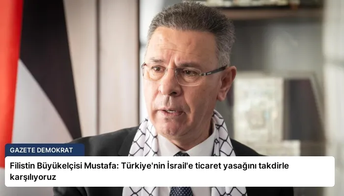 Filistin Büyükelçisi Mustafa: Türkiye’nin İsrail’e ticaret yasağını takdirle karşılıyoruz
