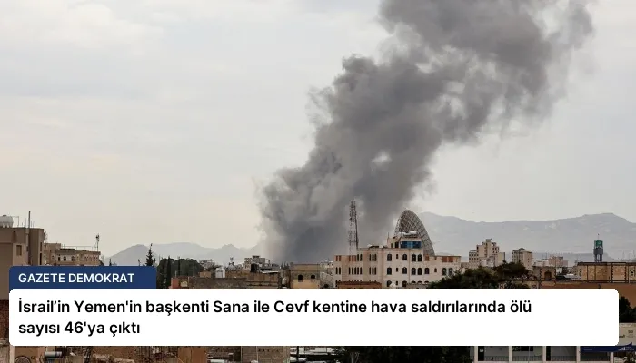 İsrail’in Yemen’in başkenti Sana ile Cevf kentine hava saldırılarında ölü sayısı 46’ya çıktı